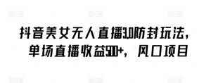 抖音美女无人直播3.0防封玩法，单场直播收益500+，风口项目【揭秘】-成可创学网