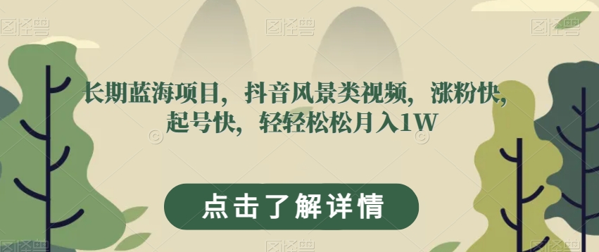 长期蓝海项目，抖音风景类视频，涨粉快，起号快，轻轻松松月入1W【揭秘】-成可创学网