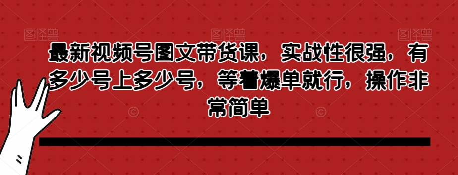 最新视频号图文带货课，实战性很强，有多少号上多少号，等着爆单就行，操作非常简单-成可创学网