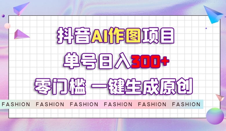 抖音AI作图项目，0门槛单号日入300+，一键生成原创图文【揭秘】-成可创学网