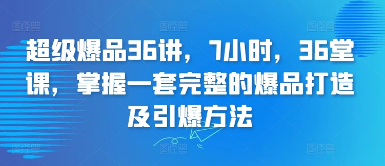 超级爆品36讲，7小时，36堂课，掌握一套完整的爆品打造及引爆方法-成可创学网