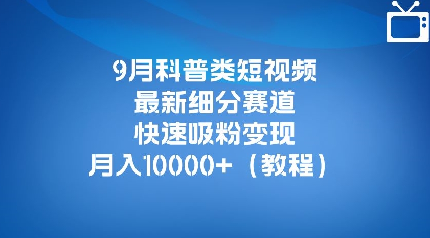 9月科普类短视频最新细分赛道，快速吸粉变现，月入10000+（详细教程）-成可创学网