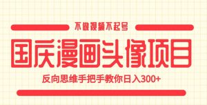 国庆漫画头像项目，不做视频不起号，反向思维手把手教你日入300+【揭秘】-成可创学网