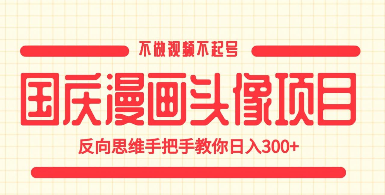 国庆漫画头像项目，不做视频不起号，反向思维手把手教你日入300+【揭秘】-成可创学网