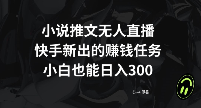 小说推文无人直播，快手新出的赚钱任务，小白也能日入300+【揭秘】-成可创学网