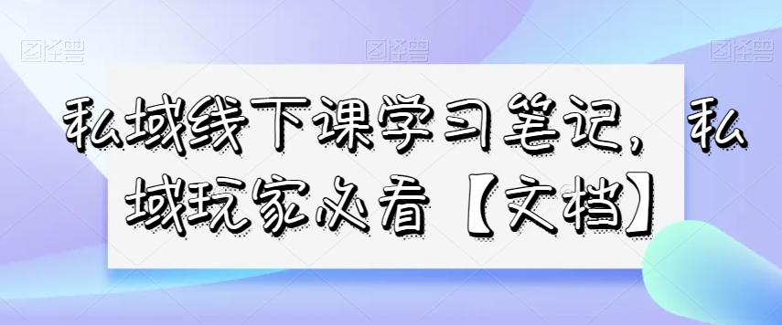 私域线下课学习笔记，​私域玩家必看【文档】-成可创学网
