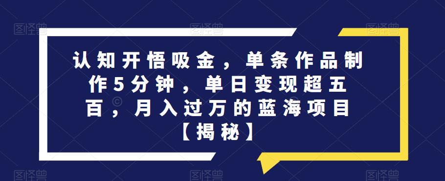 认知开悟吸金，单条作品制作5分钟，单日变现超五百，月入过万的蓝海项目【揭秘】-成可创学网