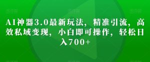 AI神器3.0最新玩法,精准引流,高效私域变现,小白即可操作,轻松日入700+【揭秘】-成可创学网
