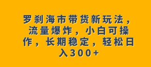 罗刹海市带货新玩法,流量爆炸,小白可操作,长期稳定,轻松日入300+【揭秘】-成可创学网