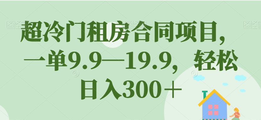 超冷门租房合同项目，一单9.9—19.9，轻松日入300＋【揭秘】-成可创学网