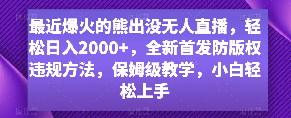 最近爆火的熊出没无人直播，轻松日入2000+，全新首发防版权违规方法【揭秘】-成可创学网