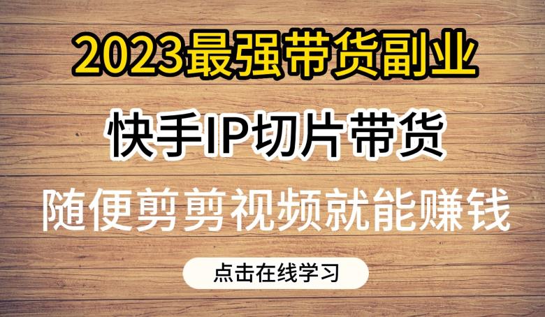 2023最强带货副业快手IP切片带货，门槛低，0粉丝也可以进行，随便剪剪视频就能赚钱-成可创学网