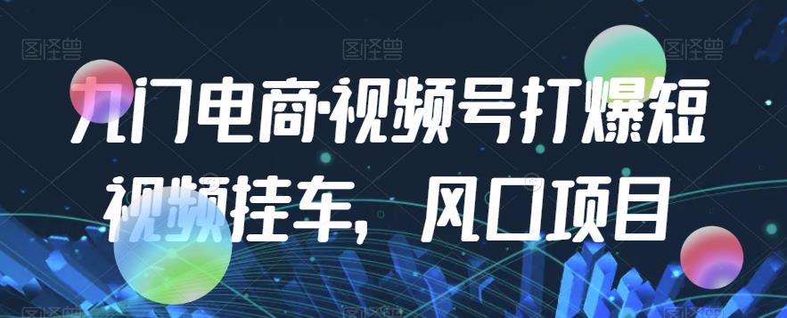 九门电商·视频号打爆短视频挂车，风口项目-成可创学网