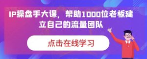 IP操盘手大课，帮助1000位老板建立自己的流量团队-成可创学网