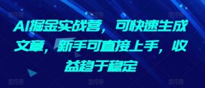 AI掘金实战营,可快速生成文章,新手可直接上手,收益趋于稳定-成可创学网