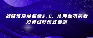 战略性顶层创新3.0,从商业本质看如何做好模式创新-成可创学网