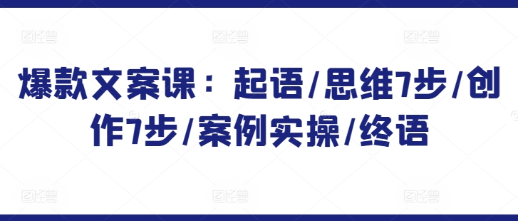 爆款文案课：起语/思维7步/创作7步/案例实操/终语-成可创学网