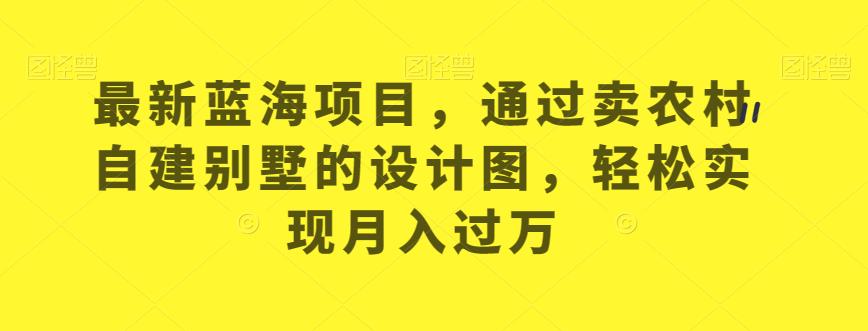 最新蓝海项目，通过卖农村自建别墅的设计图，轻松实现月入过万【揭秘】-成可创学网