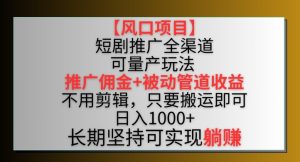 【风口项目】短剧推广全渠道最新双重收益玩法,推广佣金管道收益,不用剪辑,只要搬运即可【揭秘】-成可创学网
