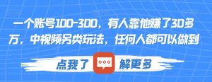 一个账号100-300,有人靠他赚了30多万,中视频另类玩法,任何人都可以做到【揭秘】-成可创学网