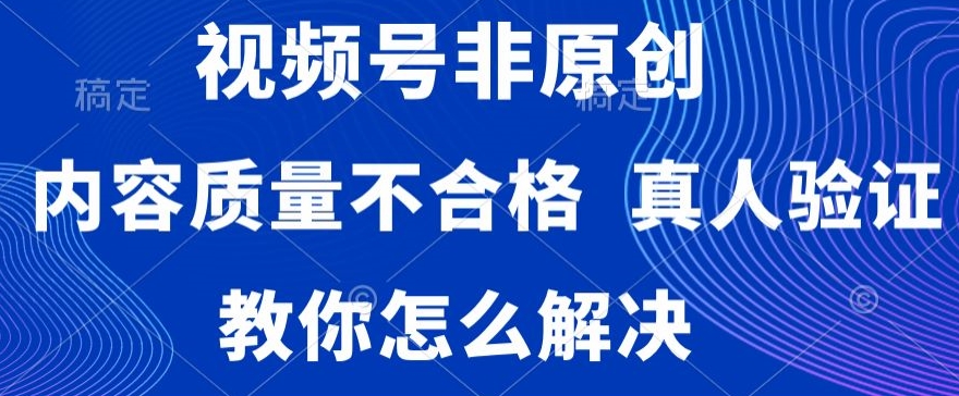 视频号非原创，内容质量不合格，真人验证，违规怎么解决【揭秘】-成可创学网