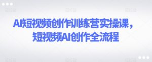AI短视频创作训练营实操课，短视频AI创作全流程-成可创学网