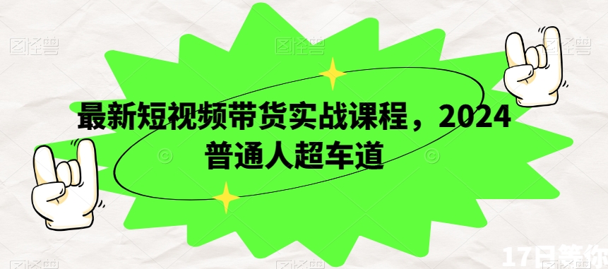 最新短视频带货实战课程，2024普通人超车道-成可创学网
