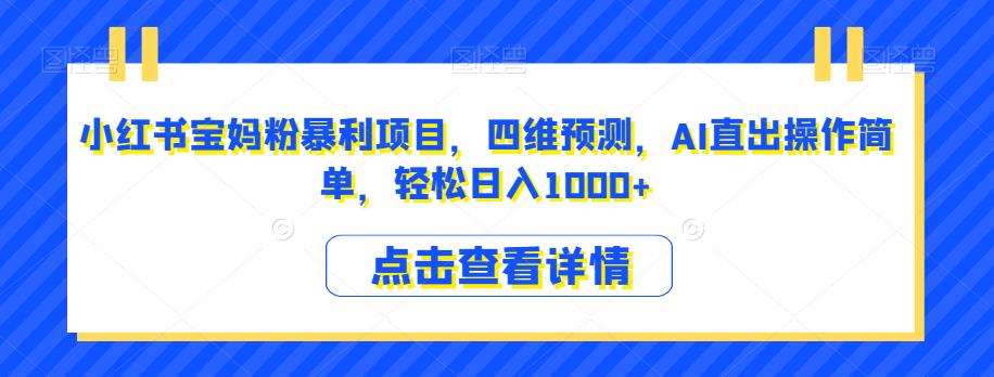 小红书宝妈粉暴利项目，四维预测，AI直出操作简单，轻松日入1000+【揭秘】-成可创学网