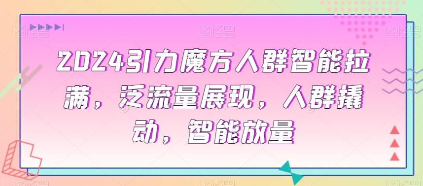 2024引力魔方人群智能拉满，​泛流量展现，人群撬动，智能放量-成可创学网