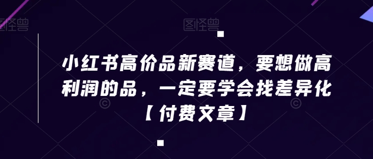小红书高价品新赛道，要想做高利润的品，一定要学会找差异化【付费文章】-成可创学网