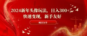2024新年头像玩法，日入300+，快速变现，新手友好【揭秘】-成可创学网