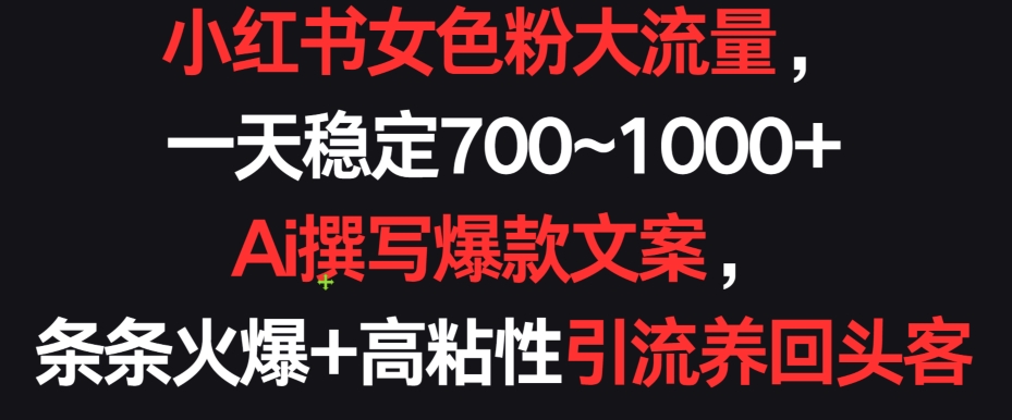 小红书女色粉大流量，一天稳定700~1000+  Ai撰写爆款文案，条条火爆+高粘性引流养回头客【揭秘】-成可创学网