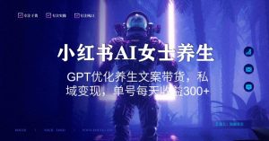 小红书AI女士养生，GPT优化养生文案带货，私域变现，单号每天收益300+【揭秘】-成可创学网
