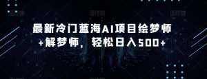 最新冷门蓝海AI项目绘梦师+解梦师，轻松日入500+【揭秘】-成可创学网