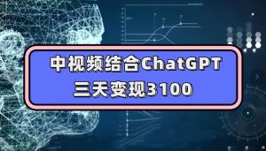 中视频结合ChatGPT,三天变现3100,人人可做玩法思路实操教学【揭秘】-成可创学网