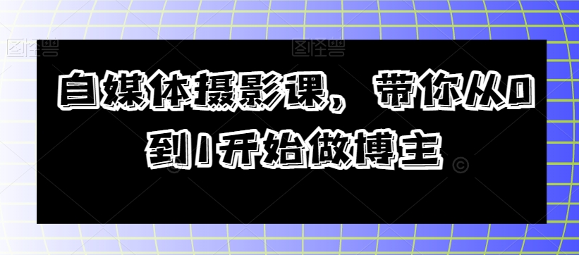 自媒体摄影课，带你从0到1开始做博主-成可创学网
