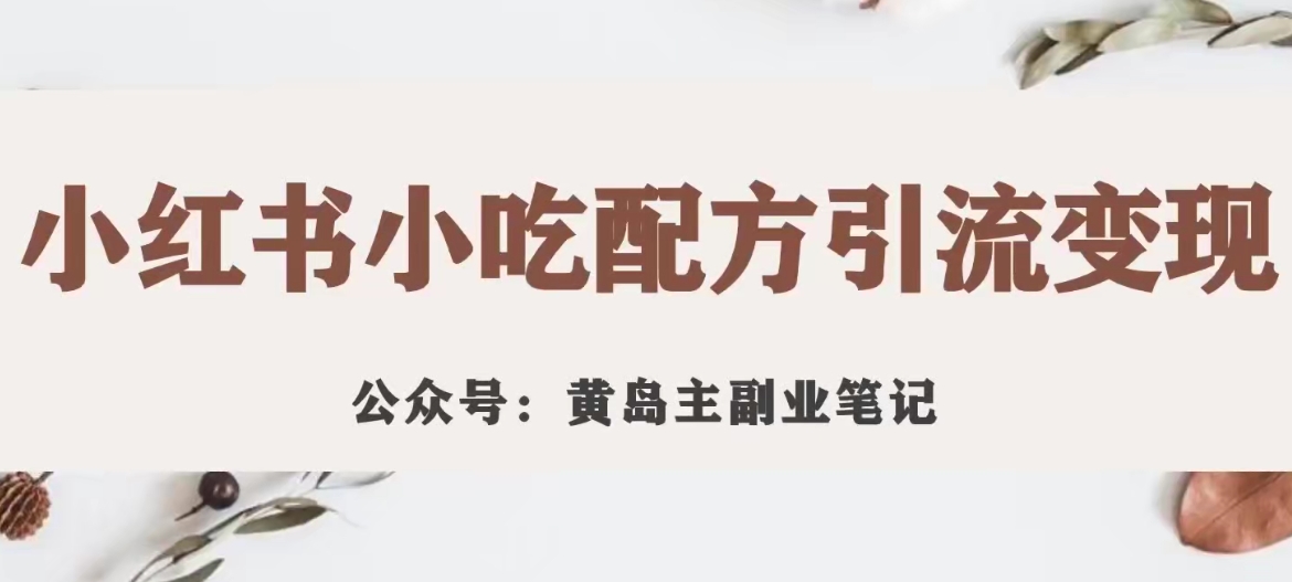 黄岛主·小红书小吃配方引流变现项目，花988买来拆解成视频版课程分享-成可创学网
