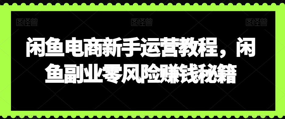 闲鱼电商新手运营教程，闲鱼副业零风险赚钱秘籍-成可创学网