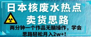 日本核废水热点卖货思路，两分钟一个作品无脑操作，学会思路轻松月入2w+【揭秘】-成可创学网