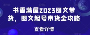 书香满屋2023图文带货，图文起号带货全攻略-成可创学网