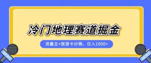 冷门地理赛道流量主+旅游卡分销全新课程，日入四位数，小白容易上手-成可创学网