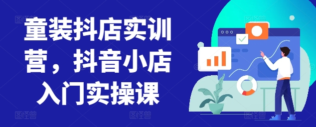 童装抖店实训营，抖音小店入门实操课-成可创学网