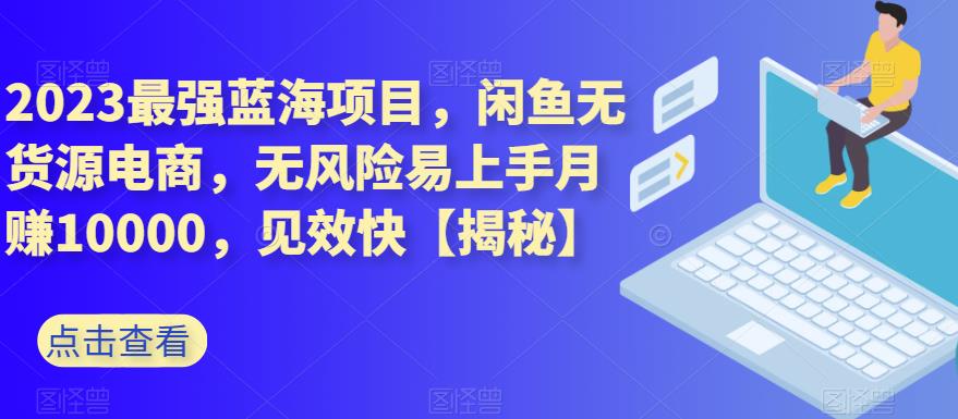 2023最强蓝海项目，闲鱼无货源电商，无风险易上手月赚10000，见效快【揭秘】-成可创学网