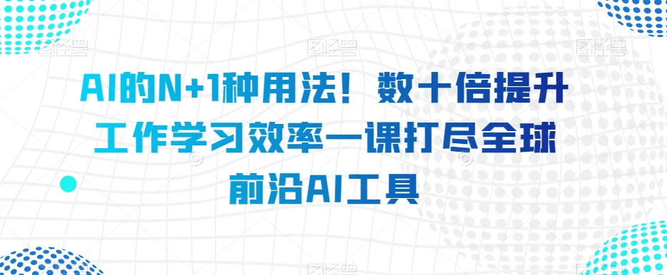 AI的N+1种用法！数十倍提升工作学习效率一课打尽全球前沿AI工具-成可创学网