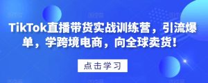 TikTok直播带货实战训练营,引流爆单,学跨境电商,向全球卖货!-成可创学网