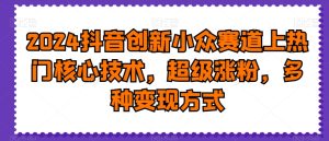 2024抖音创新小众赛道上热门核心技术,超级涨粉,多种变现方式【揭秘】-成可创学网