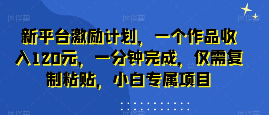新平台激励计划，一个作品收入120元，一分钟完成，仅需复制粘贴，小白专属项目【揭秘】-成可创学网