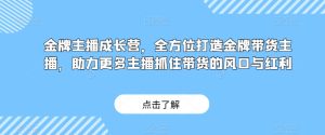 金牌主播成长营,全方位打造金牌带货主播,助力更多主播抓住带货的风口与红利-成可创学网