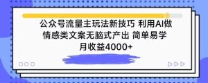 公众号流量主玩法新技巧，利用AI做情感类文案无脑式产出，简单易学，月收益4000+【揭秘】-成可创学网
