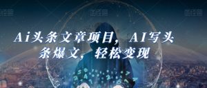 Ai头条文章项目,AI写头条爆文,轻松变现-成可创学网